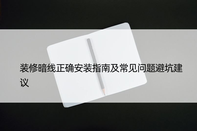 装修暗线正确安装指南及常见问题避坑建议