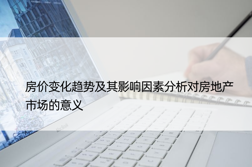 房价变化趋势及其影响因素分析对房地产市场的意义