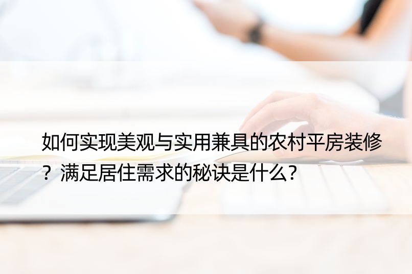 如何实现美观与实用兼具的农村平房装修？满足居住需求的秘诀是什么？