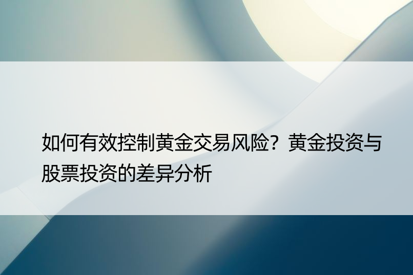 如何有效控制黄金交易风险？黄金投资与股票投资的差异分析