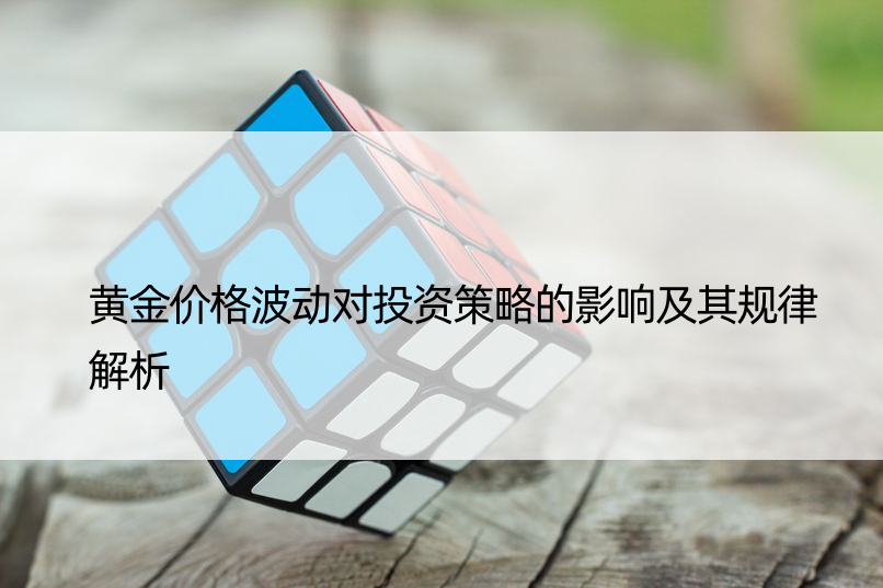 黄金价格波动对投资策略的影响及其规律解析