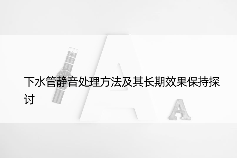 下水管静音处理方法及其长期效果保持探讨