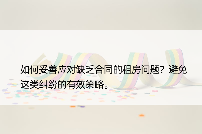 如何妥善应对缺乏合同的租房问题？避免这类纠纷的有效策略。