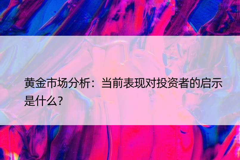 黄金市场分析：当前表现对投资者的启示是什么？