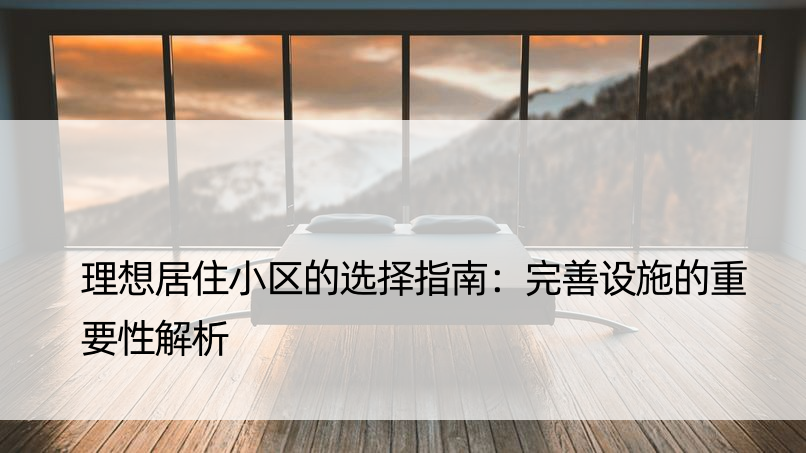 理想居住小区的选择指南：完善设施的重要性解析