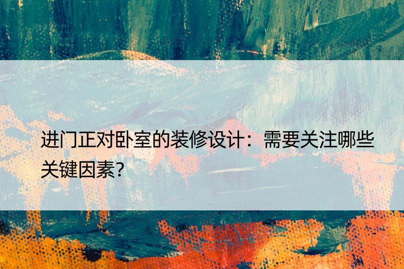 进门正对卧室的装修设计：需要关注哪些关键因素？