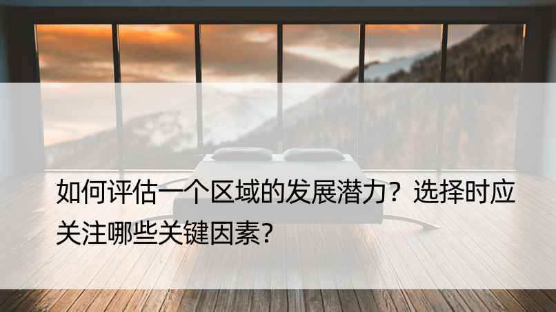 如何评估一个区域的发展潜力？选择时应关注哪些关键因素？