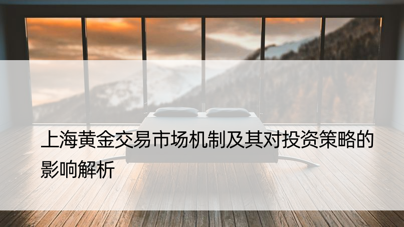 上海黄金交易市场机制及其对投资策略的影响解析