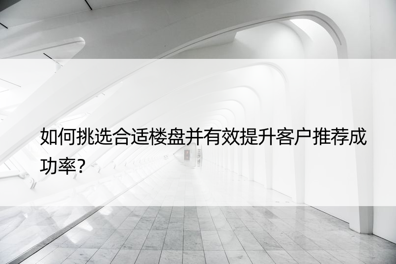 如何挑选合适楼盘并有效提升客户推荐成功率？