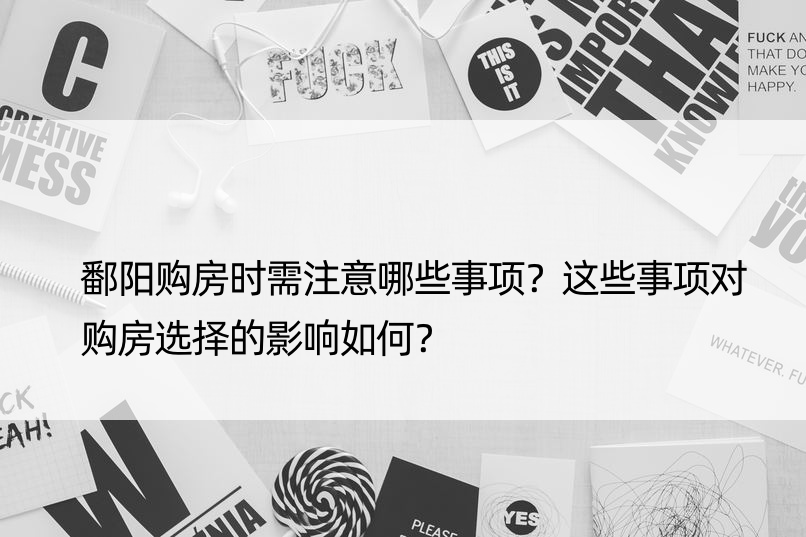 鄱阳购房时需注意哪些事项？这些事项对购房选择的影响如何？