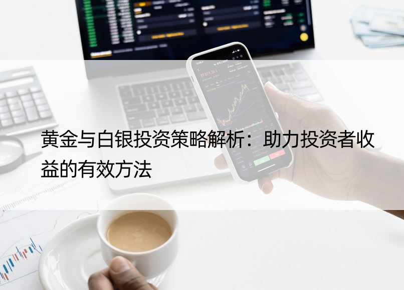 黄金与白银投资策略解析：助力投资者收益的有效方法