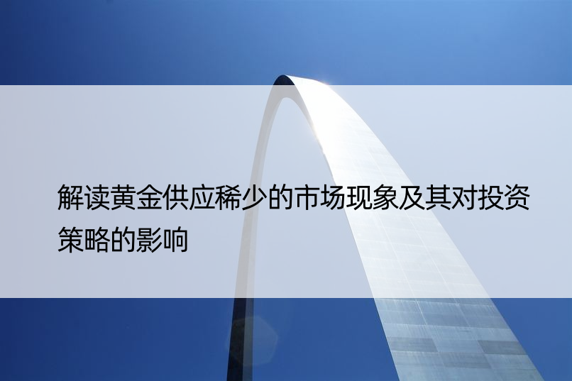 解读黄金供应稀少的市场现象及其对投资策略的影响