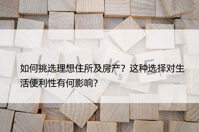 如何挑选理想住所及房产？这种选择对生活便利性有何影响？