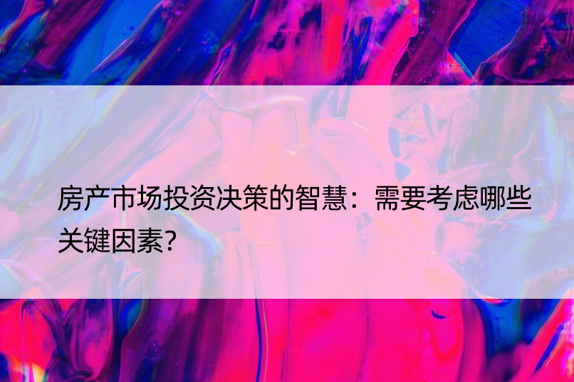 房产市场投资决策的智慧：需要考虑哪些关键因素？