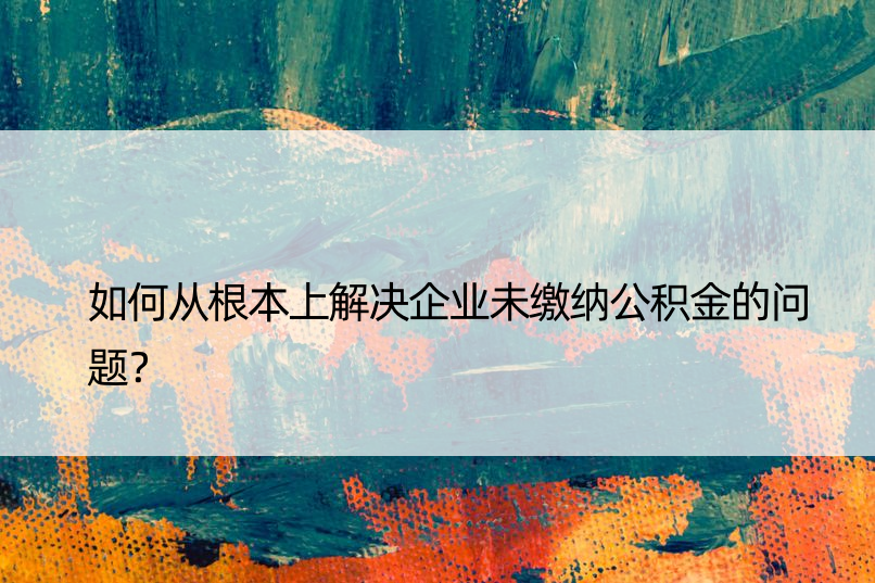 如何从根本上解决企业未缴纳公积金的问题？