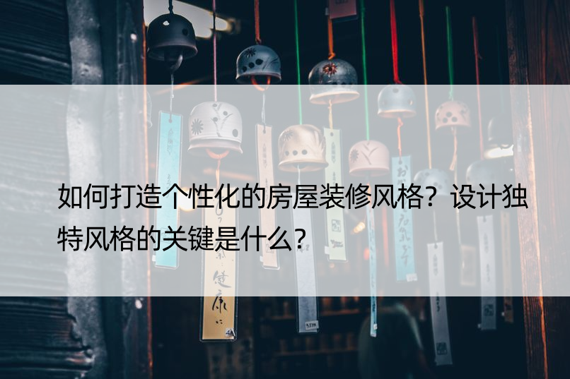 如何打造个性化的房屋装修风格？设计独特风格的关键是什么？