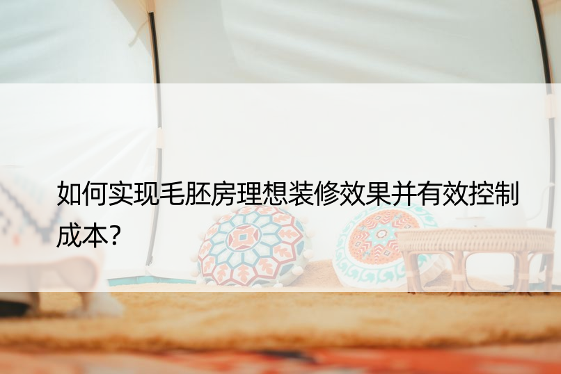 如何实现毛胚房理想装修效果并有效控制成本？