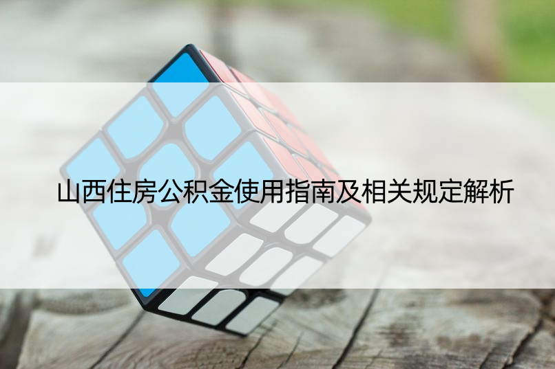 山西住房公积金使用指南及相关规定解析