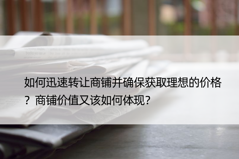 如何迅速转让商铺并确保获取理想的价格？商铺价值又该如何体现？