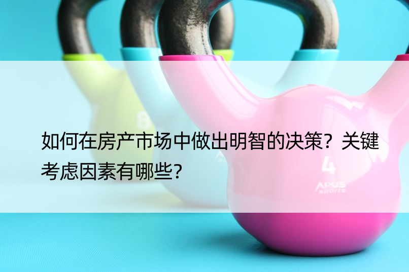 如何在房产市场中做出明智的决策？关键考虑因素有哪些？