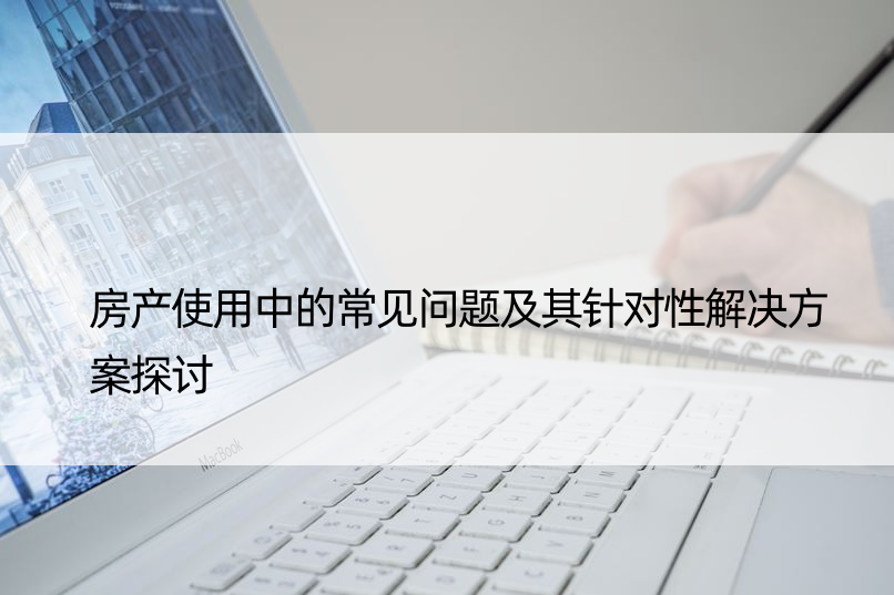 房产使用中的常见问题及其针对性解决方案探讨