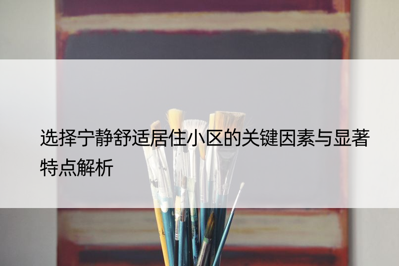 选择宁静舒适居住小区的关键因素与显著特点解析