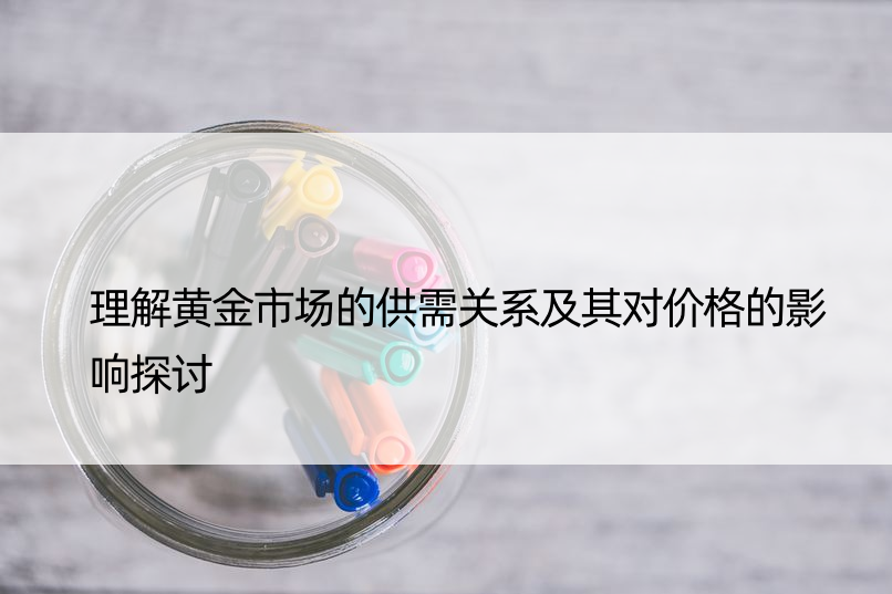 理解黄金市场的供需关系及其对价格的影响探讨