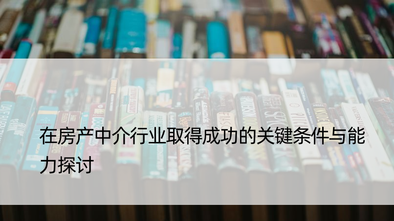 在房产中介行业取得成功的关键条件与能力探讨