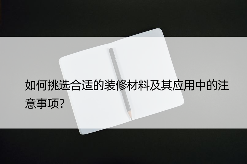 如何挑选合适的装修材料及其应用中的注意事项？