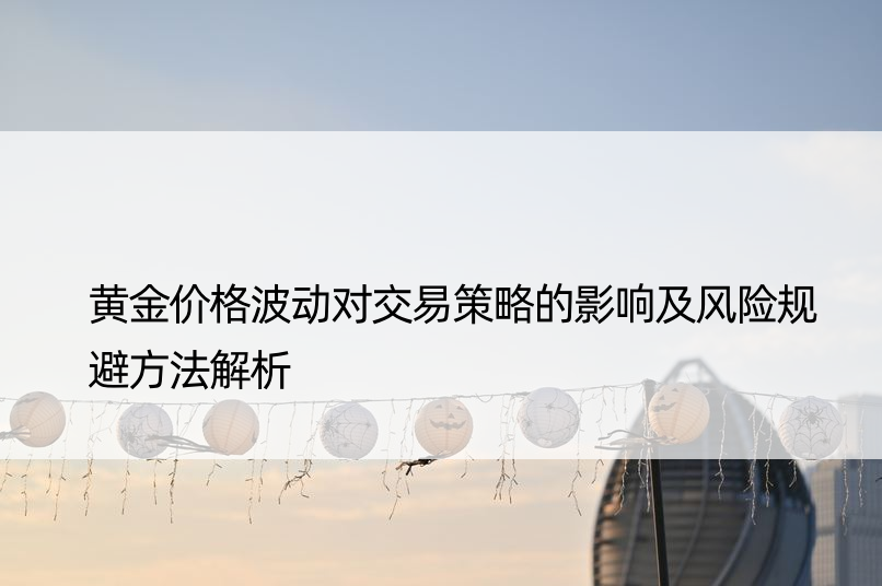 黄金价格波动对交易策略的影响及风险规避方法解析