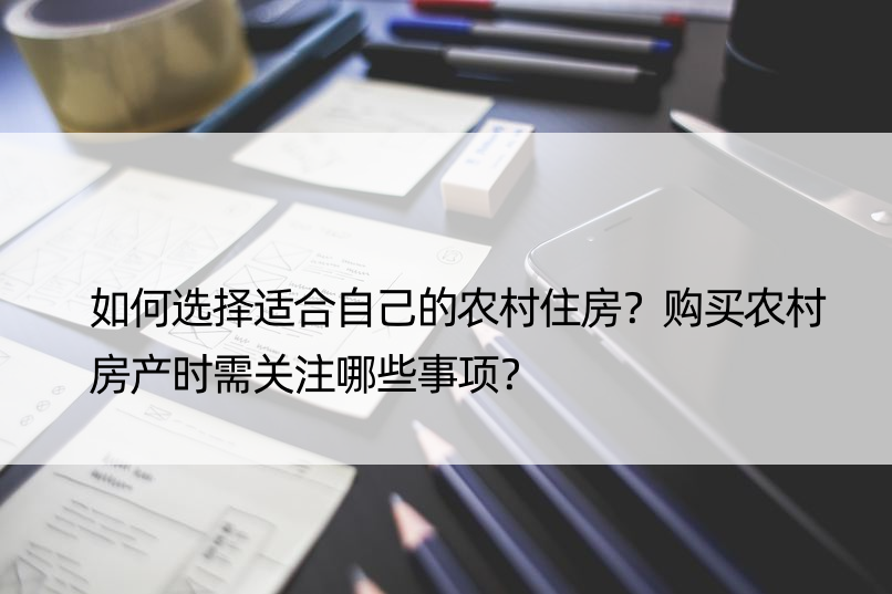 如何选择适合自己的农村住房？购买农村房产时需关注哪些事项？