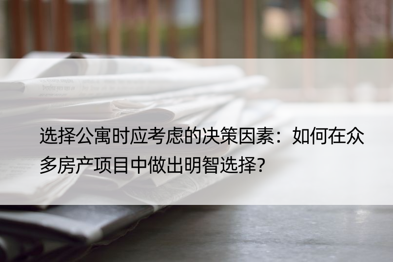 选择公寓时应考虑的决策因素：如何在众多房产项目中做出明智选择？