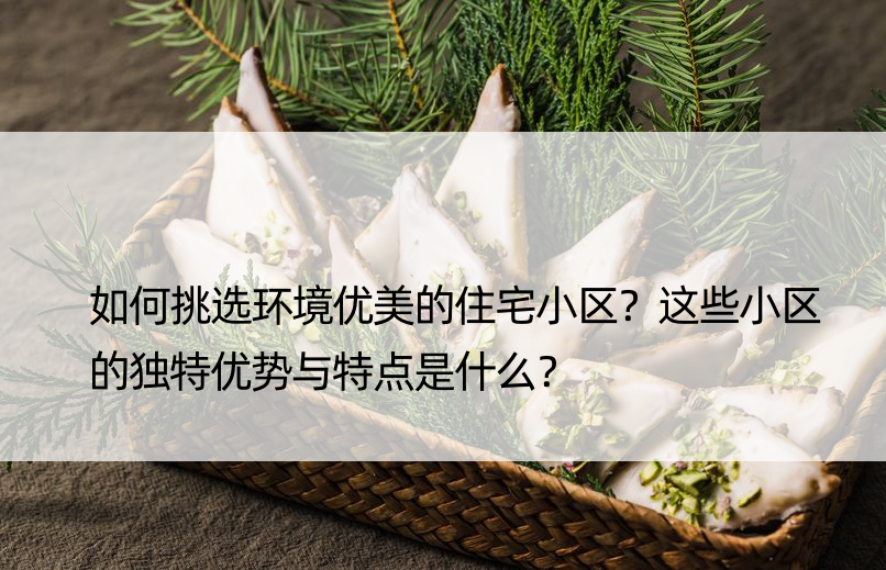 如何挑选环境优美的住宅小区？这些小区的独特优势与特点是什么？