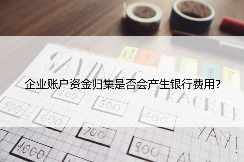 企业账户资金归集是否会产生银行费用？