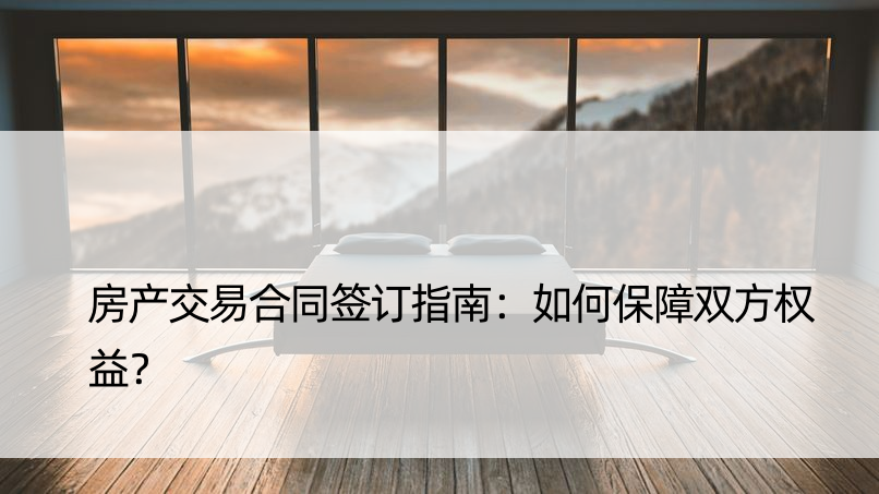 房产交易合同签订指南：如何保障双方权益？