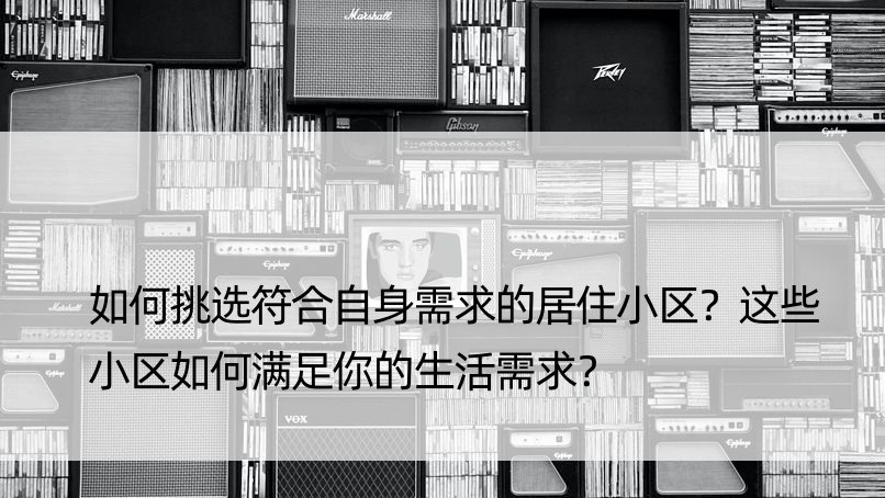 如何挑选符合自身需求的居住小区？这些小区如何满足你的生活需求？