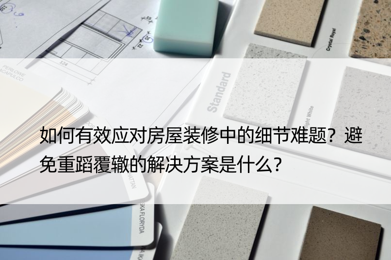 如何有效应对房屋装修中的细节难题？避免重蹈覆辙的解决方案是什么？