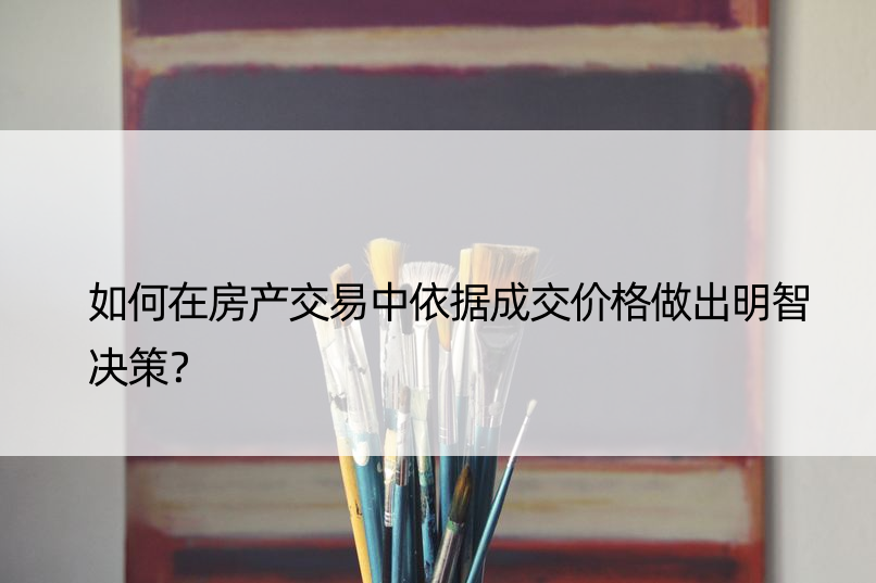 如何在房产交易中依据成交价格做出明智决策？