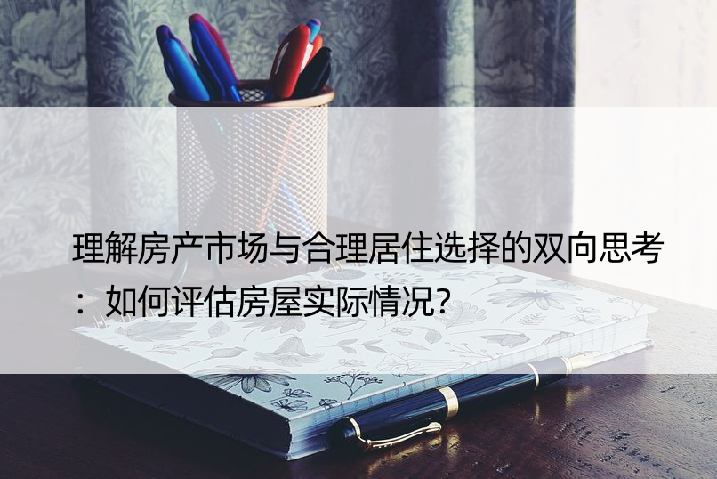 理解房产市场与合理居住选择的双向思考：如何评估房屋实际情况？