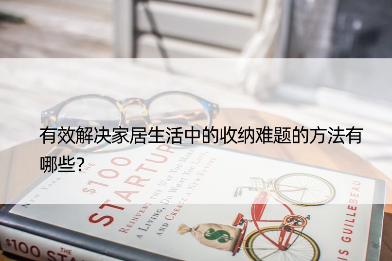 有效解决家居生活中的收纳难题的方法有哪些？