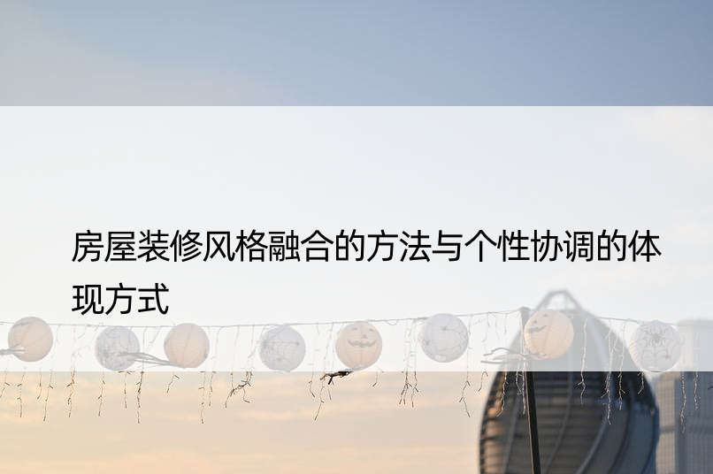 房屋装修风格融合的方法与个性协调的体现方式