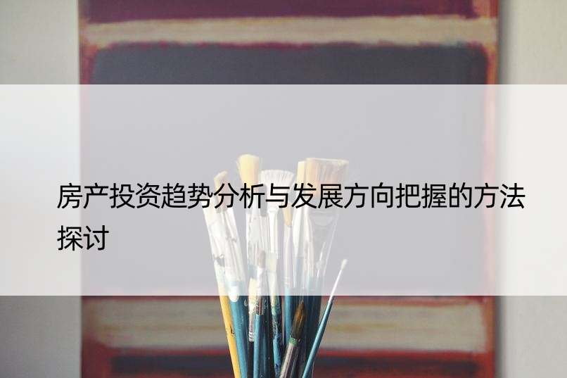 房产投资趋势分析与发展方向把握的方法探讨