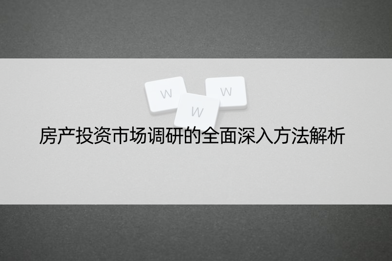 房产投资市场调研的全面深入方法解析