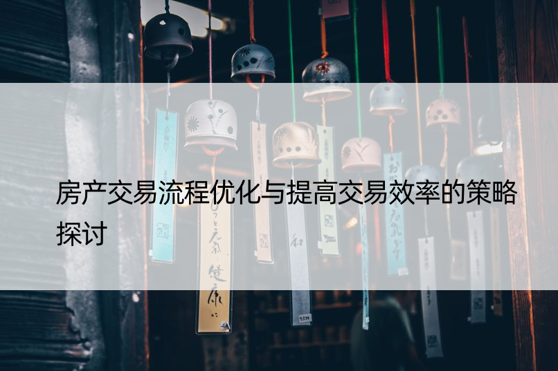 房产交易流程优化与提高交易效率的策略探讨