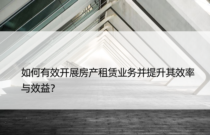 如何有效开展房产租赁业务并提升其效率与效益？