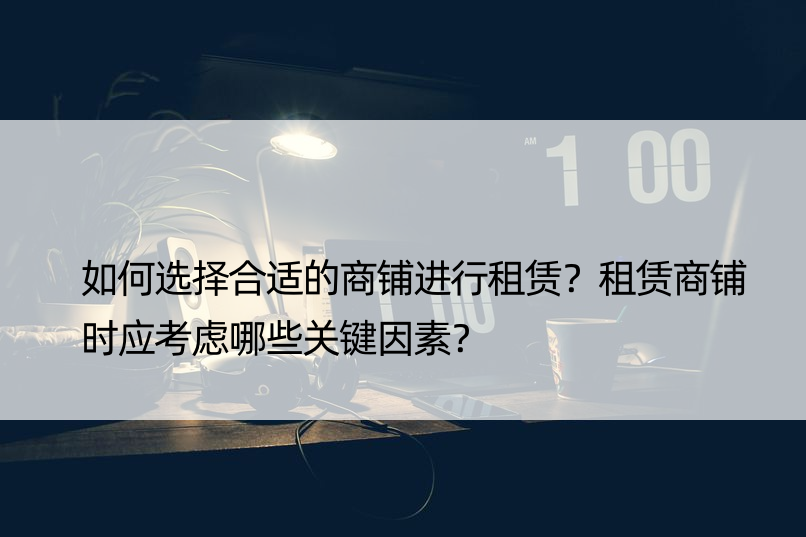 如何选择合适的商铺进行租赁？租赁商铺时应考虑哪些关键因素？