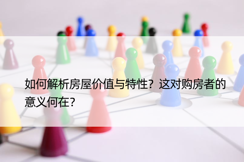 如何解析房屋价值与特性？这对购房者的意义何在？