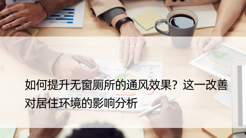 如何提升无窗厕所的通风效果？这一改善对居住环境的影响分析