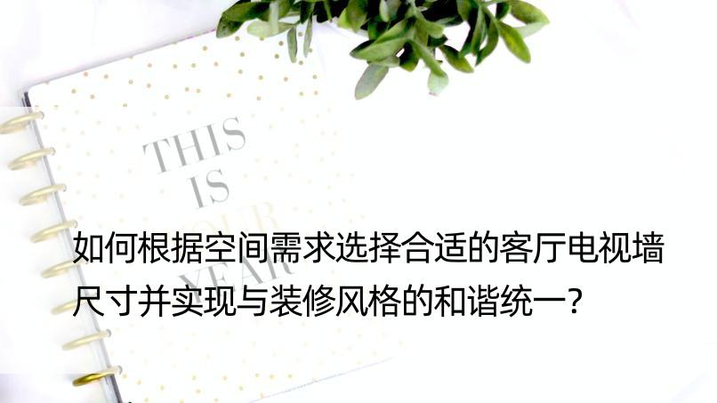 如何根据空间需求选择合适的客厅电视墙尺寸并实现与装修风格的和谐统一？