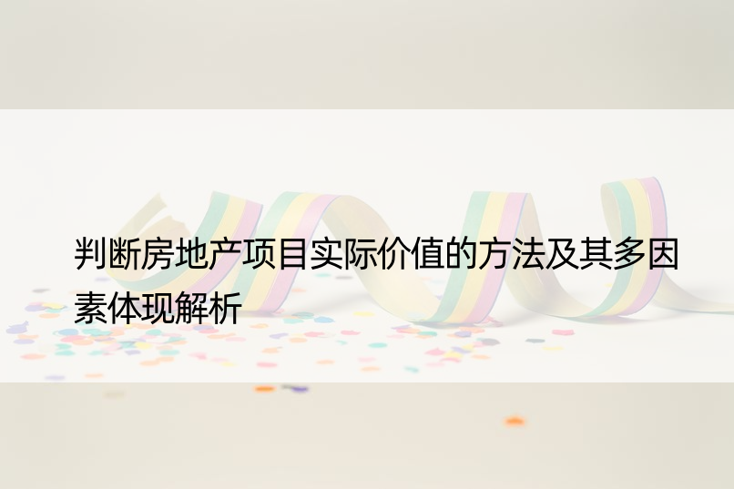 判断房地产项目实际价值的方法及其多因素体现解析